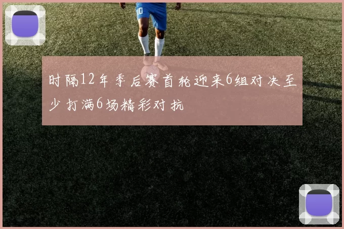 时隔12年季后赛首轮迎来6组对决至少打满6场精彩对抗