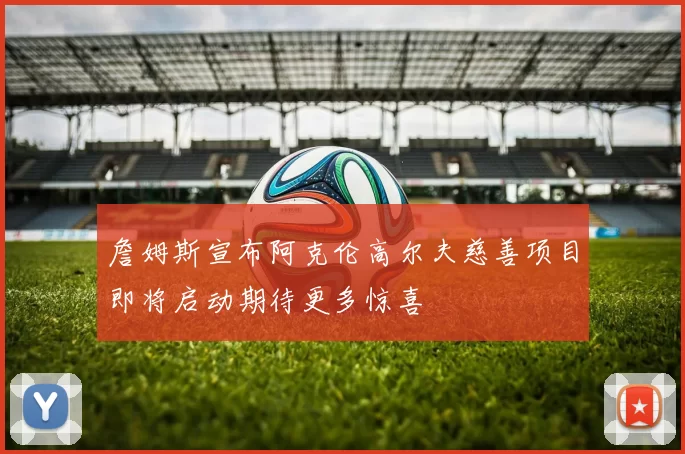 詹姆斯宣布阿克伦高尔夫慈善项目即将启动期待更多惊喜