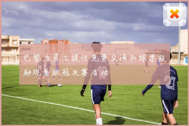 巴黎为员工提供免费交通和球票鼓励观看欧冠决赛活动