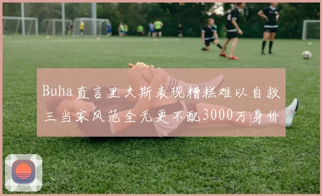 Buha直言里夫斯表现糟糕难以自救三当家风范全无更不配3000万身价