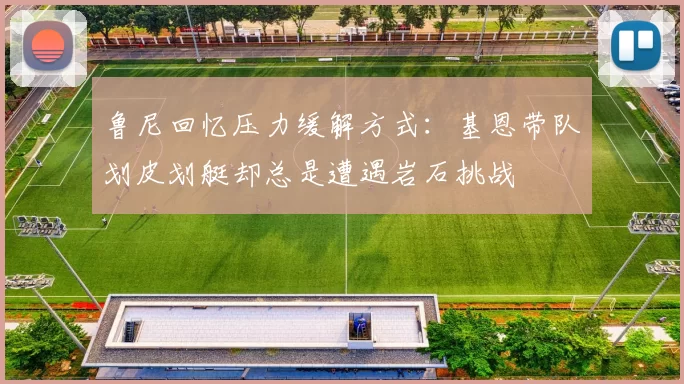 鲁尼回忆压力缓解方式：基恩带队划皮划艇却总是遭遇岩石挑战