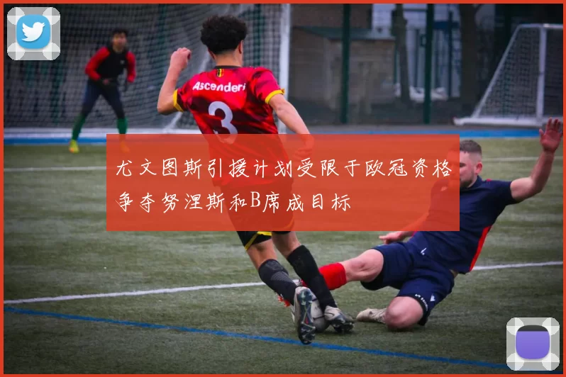 尤文图斯引援计划受限于欧冠资格争夺努涅斯和B席成目标