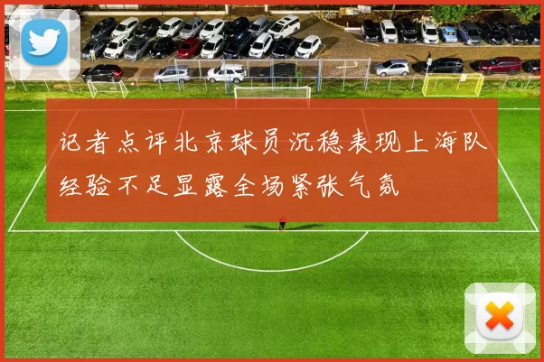 记者点评北京球员沉稳表现上海队经验不足显露全场紧张气氛