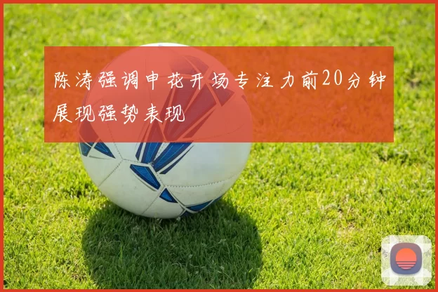 陈涛强调申花开场专注力前20分钟展现强势表现