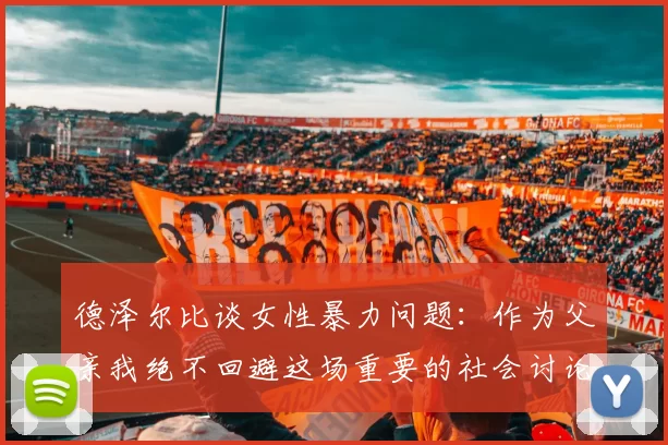 德泽尔比谈女性暴力问题：作为父亲我绝不回避这场重要的社会讨论