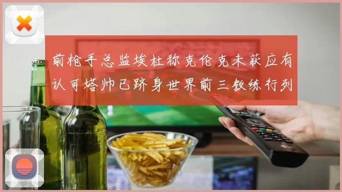 前枪手总监埃杜称克伦克未获应有认可塔帅已跻身世界前三教练行列