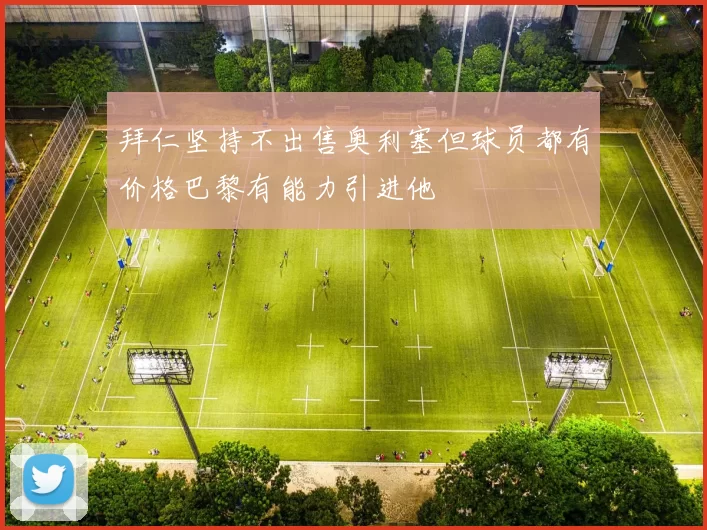 拜仁坚持不出售奥利塞但球员都有价格巴黎有能力引进他
