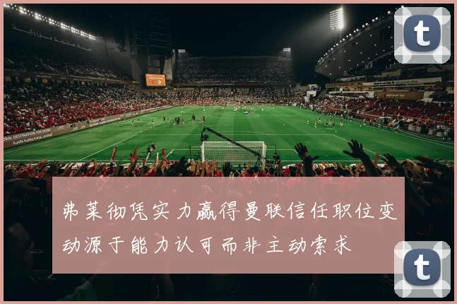 弗莱彻凭实力赢得曼联信任职位变动源于能力认可而非主动索求