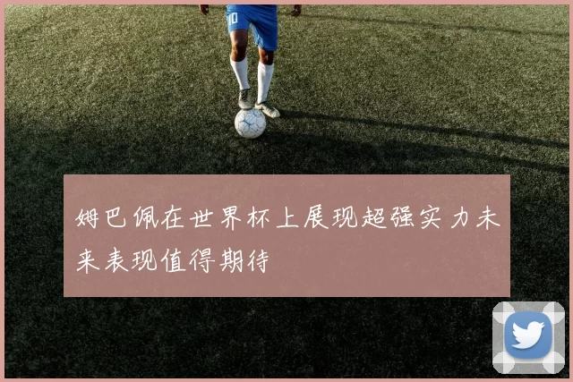 姆巴佩在世界杯上展现超强实力未来表现值得期待