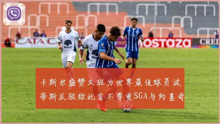 卡斯尔盛赞文班为世界最佳球员波蒂斯反驳称此言不尊重SGA与约基奇