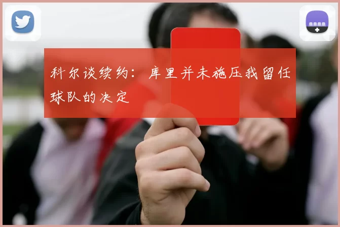 科尔谈续约：库里并未施压我留任球队的决定