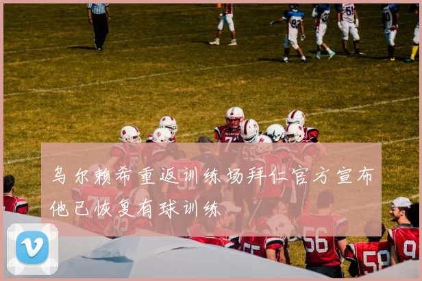 乌尔赖希重返训练场拜仁官方宣布他已恢复有球训练