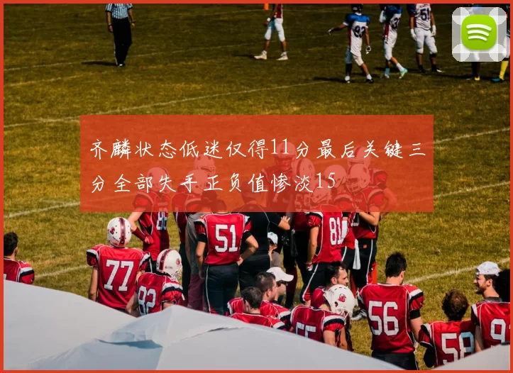 齐麟状态低迷仅得11分最后关键三分全部失手正负值惨淡15