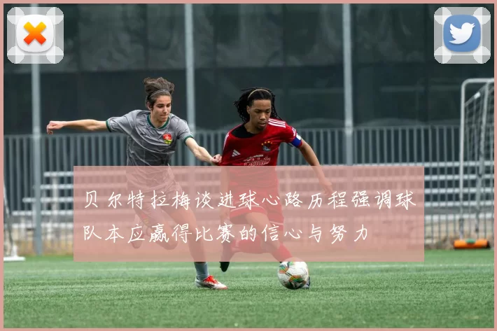 贝尔特拉梅谈进球心路历程强调球队本应赢得比赛的信心与努力