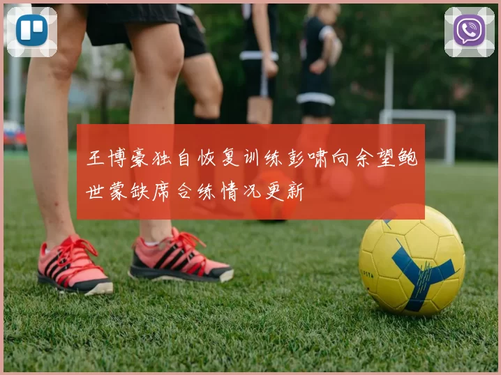 王博豪独自恢复训练彭啸向余望鲍世蒙缺席合练情况更新