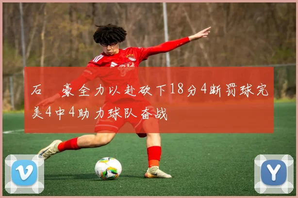 石洺豪全力以赴砍下18分4断罚球完美4中4助力球队奋战
