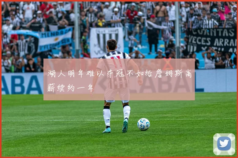 湖人明年难以夺冠不如给詹姆斯高薪续约一年