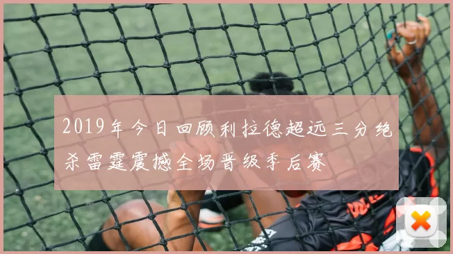 2019年今日回顾利拉德超远三分绝杀雷霆震撼全场晋级季后赛