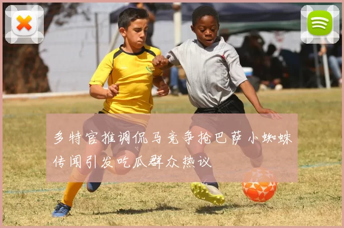 多特官推调侃马竞争抢巴萨小蜘蛛传闻引发吃瓜群众热议