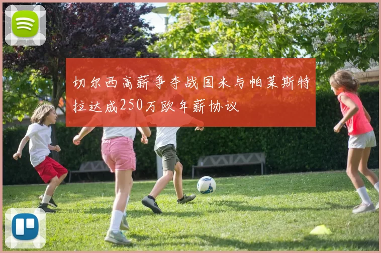 切尔西高薪争夺战国米与帕莱斯特拉达成250万欧年薪协议