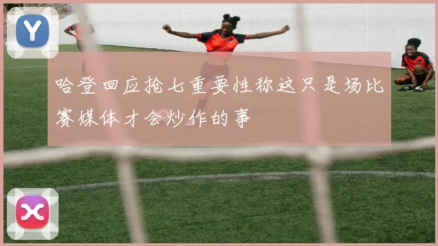 哈登回应抢七重要性称这只是场比赛媒体才会炒作的事