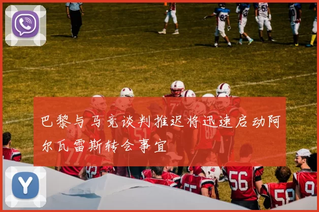巴黎与马竞谈判推迟将迅速启动阿尔瓦雷斯转会事宜