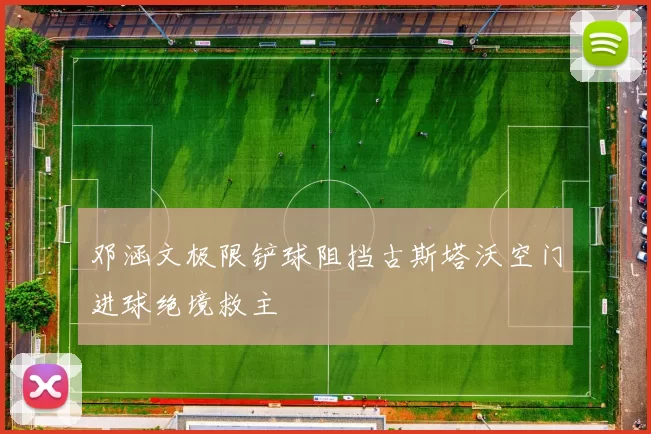邓涵文极限铲球阻挡古斯塔沃空门进球绝境救主
