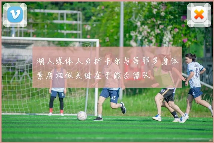 湖人媒体人分析卡尔与蒂耶罗身体素质相似关键在于能否留队