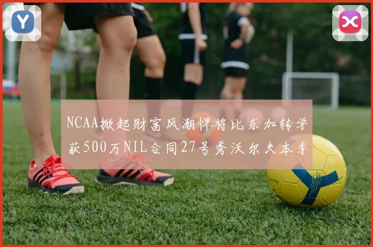 NCAA掀起财富风潮悍将比东加转学获500万NIL合同27号秀沃尔夫本季收入280万